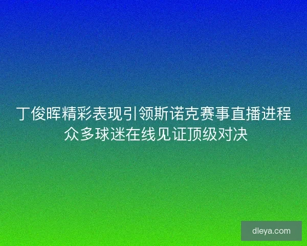 丁俊晖精彩表现引领斯诺克赛事直播进程 众多球迷在线见证顶级对决