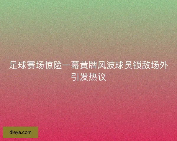 足球赛场惊险一幕黄牌风波球员锁敌场外引发热议