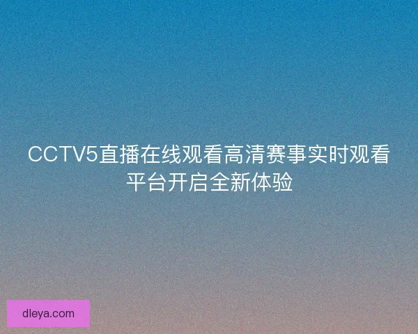 CCTV5直播在线观看高清赛事实时观看平台开启全新体验