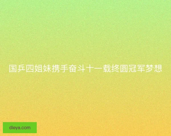 国乒四姐妹携手奋斗十一载终圆冠军梦想
