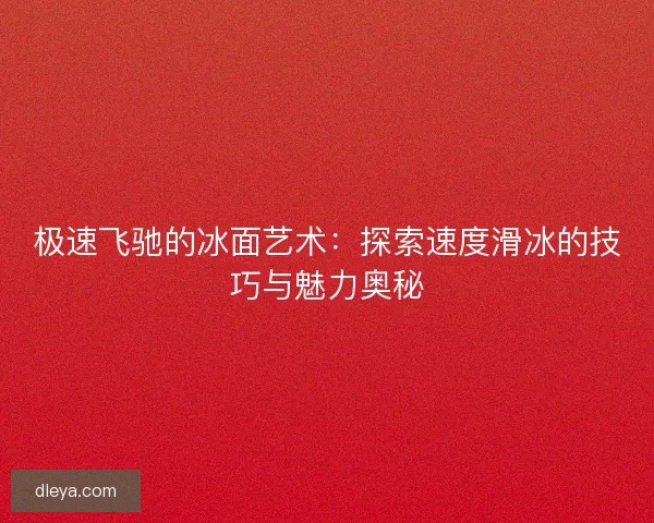 极速飞驰的冰面艺术：探索速度滑冰的技巧与魅力奥秘