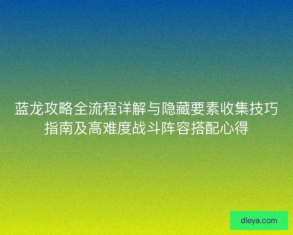 蓝龙攻略全流程详解与隐藏要素收集技巧指南及高难度战斗阵容搭配心得